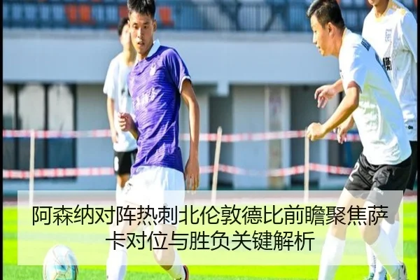 阿森纳对阵热刺北伦敦德比前瞻聚焦萨卡对位与胜负关键解析