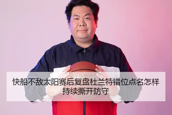 快船不敌太阳赛后复盘杜兰特错位点名怎样持续撕开防守
