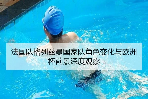 法国队格列兹曼国家队角色变化与欧洲杯前景深度观察