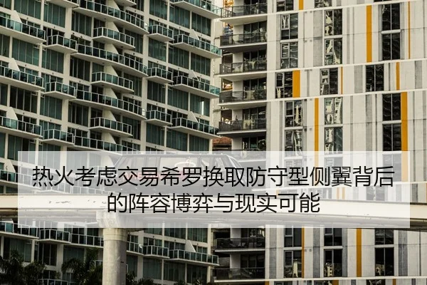 热火考虑交易希罗换取防守型侧翼背后的阵容博弈与现实可能