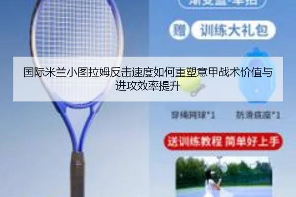 国际米兰小图拉姆反击速度如何重塑意甲战术价值与进攻效率提升